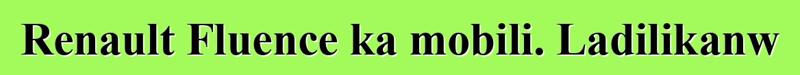Renault Fluence ka mobili. Ladilikanw