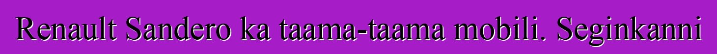 Renault Sandero ka taama-taama mobili. Seginkanni