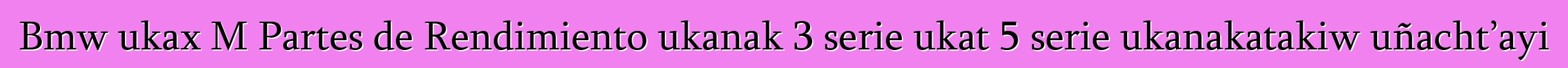 Bmw ukax M Partes de Rendimiento ukanak 3 serie ukat 5 serie ukanakatakiw uñacht’ayi