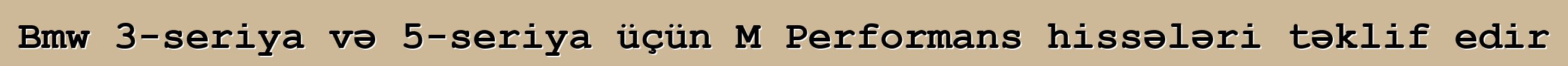 Bmw 3-seriya və 5-seriya üçün M Performans hissələri təklif edir