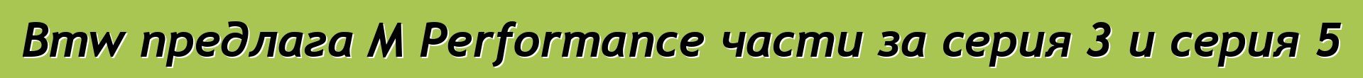 Bmw предлага M Performance части за серия 3 и серия 5