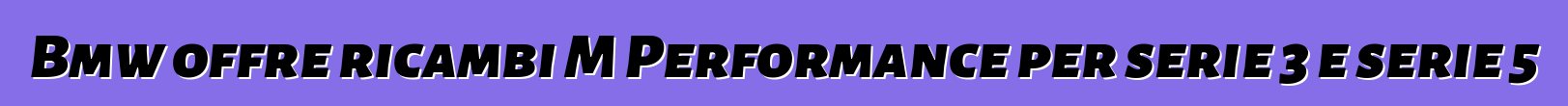 Bmw offre ricambi M Performance per serie 3 e serie 5