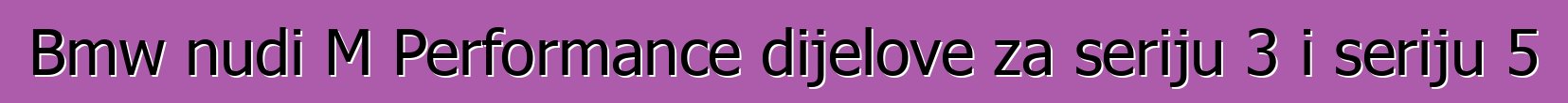 Bmw nudi M Performance dijelove za seriju 3 i seriju 5