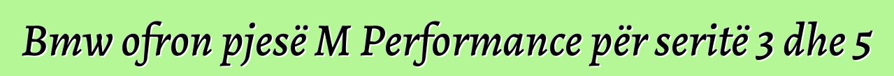 Bmw ofron pjesë M Performance për seritë 3 dhe 5