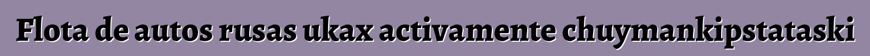 Flota de autos rusas ukax activamente chuymankipstataski