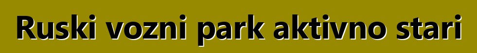 Ruski vozni park aktivno stari