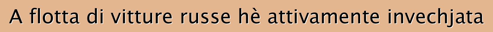 A flotta di vitture russe hè attivamente invechjata