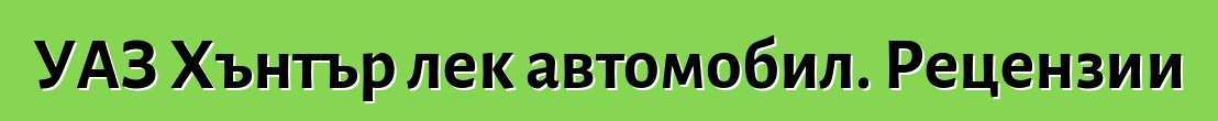 УАЗ Хънтър лек автомобил. Рецензии