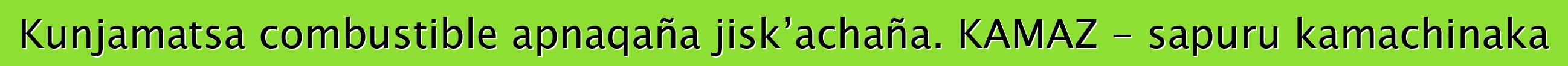 Kunjamatsa combustible apnaqaña jisk’achaña. KAMAZ - sapuru kamachinaka