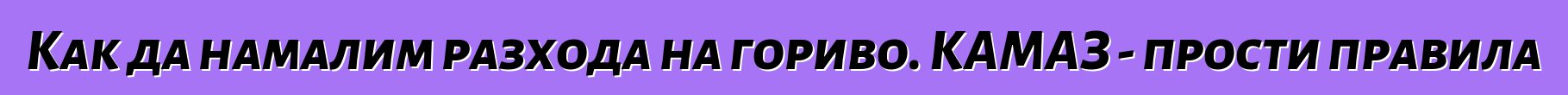 Как да намалим разхода на гориво. КАМАЗ - прости правила