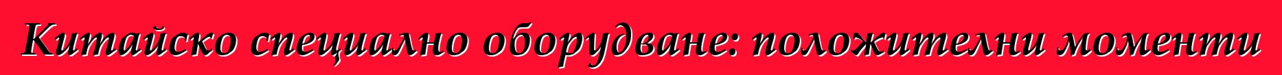 Китайско специално оборудване: положителни моменти