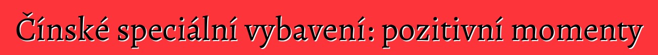 Čínské speciální vybavení: pozitivní momenty