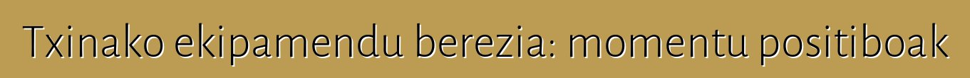 Txinako ekipamendu berezia: momentu positiboak