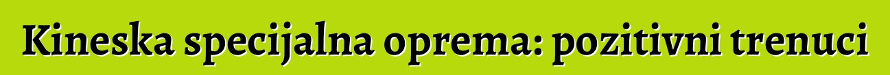 Kineska specijalna oprema: pozitivni trenuci