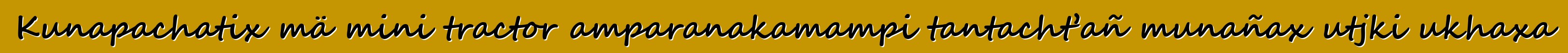 Kunapachatix mä mini tractor amparanakamampi tantacht’añ munañax utjki ukhaxa