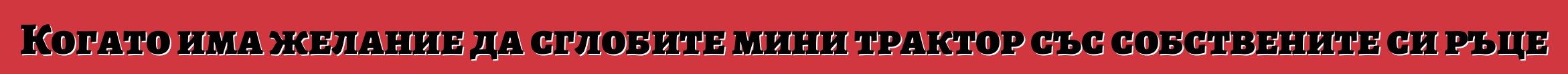 Когато има желание да сглобите мини трактор със собствените си ръце