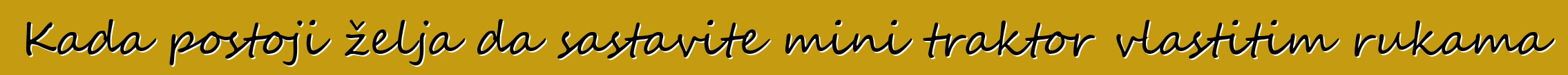 Kada postoji želja da sastavite mini traktor vlastitim rukama