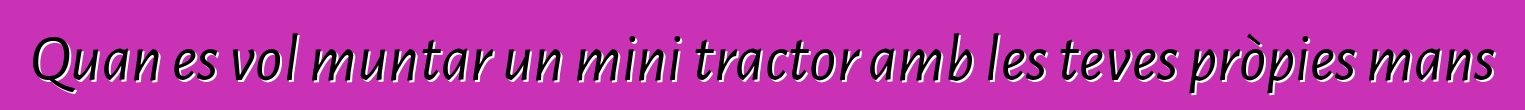 Quan es vol muntar un mini tractor amb les teves pròpies mans