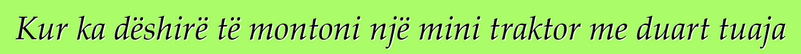 Kur ka dëshirë të montoni një mini traktor me duart tuaja