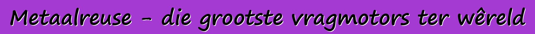 Metaalreuse - die grootste vragmotors ter wêreld