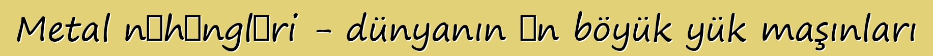 Metal nəhəngləri - dünyanın ən böyük yük maşınları