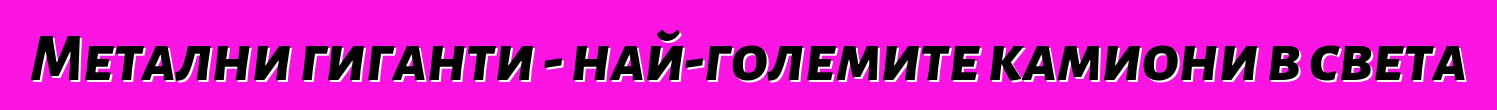 Метални гиганти - най-големите камиони в света