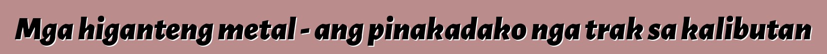 Mga higanteng metal - ang pinakadako nga trak sa kalibutan