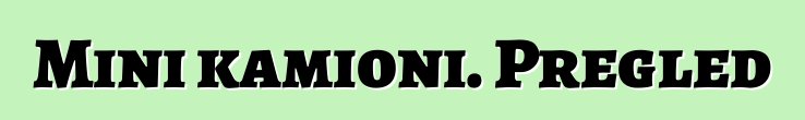 Mini kamioni. Pregled