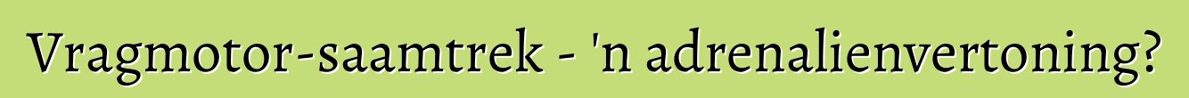 Vragmotor-saamtrek - 'n adrenalienvertoning?
