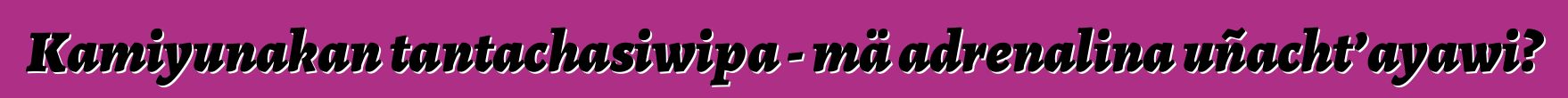 Kamiyunakan tantachasiwipa - mä adrenalina uñacht’ayawi?