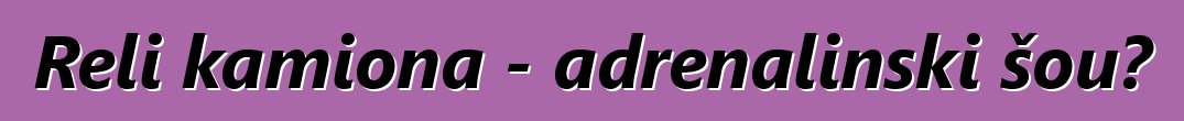 Reli kamiona - adrenalinski šou?