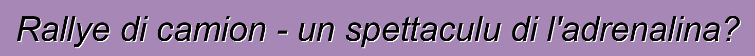 Rallye di camion - un spettaculu di l'adrenalina?