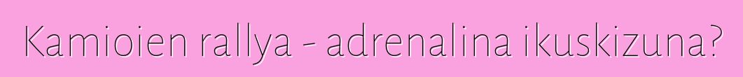 Kamioien rallya - adrenalina ikuskizuna?