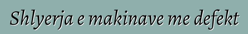 Shlyerja e makinave me defekt