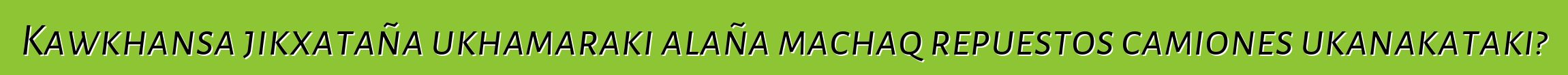 Kawkhansa jikxataña ukhamaraki alaña machaq repuestos camiones ukanakataki?