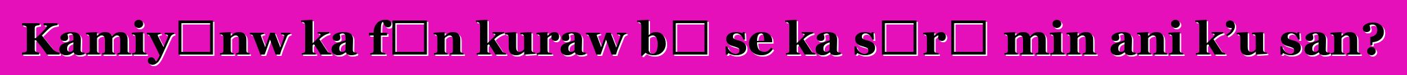 Kamiyɔnw ka fɛn kuraw bɛ se ka sɔrɔ min ani k’u san?