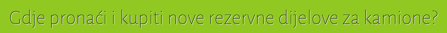 Gdje pronaći i kupiti nove rezervne dijelove za kamione?