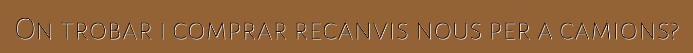 On trobar i comprar recanvis nous per a camions?