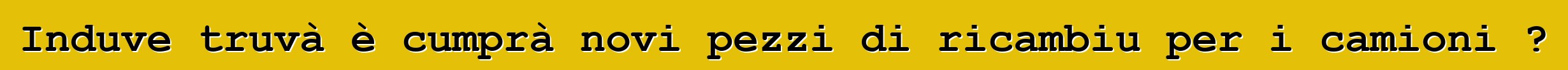 Induve truvà è cumprà novi pezzi di ricambiu per i camioni ?