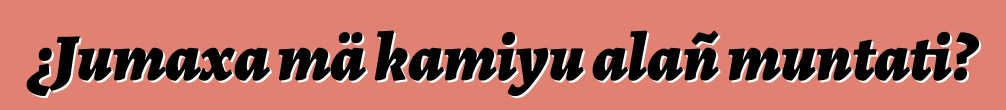 ¿Jumaxa mä kamiyu alañ muntati?