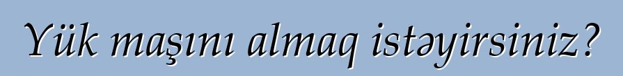Yük maşını almaq istəyirsiniz?