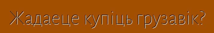 Жадаеце купіць грузавік?