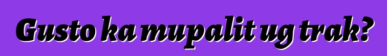 Gusto ka mupalit ug trak?