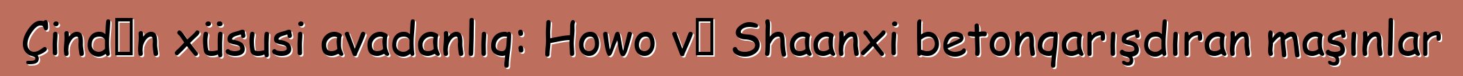 Çindən xüsusi avadanlıq: Howo və Shaanxi betonqarışdıran maşınlar