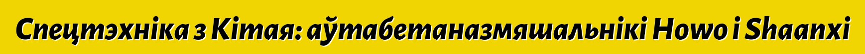 Спецтэхніка з Кітая: аўтабетаназмяшальнікі Howo і Shaanxi