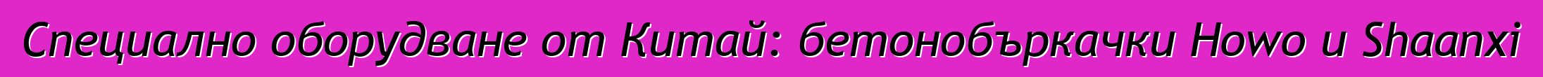 Специално оборудване от Китай: бетонобъркачки Howo и Shaanxi