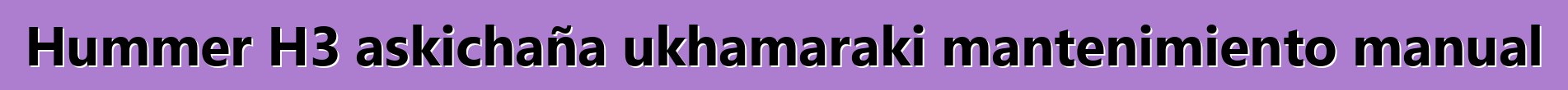 Hummer H3 askichaña ukhamaraki mantenimiento manual