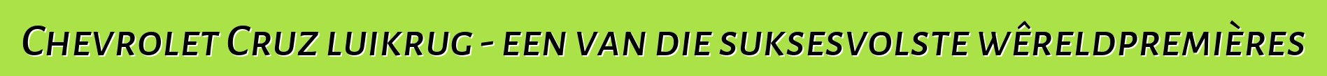 Chevrolet Cruz luikrug - een van die suksesvolste wêreldpremières