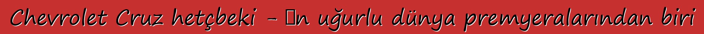 Chevrolet Cruz hetçbeki - ən uğurlu dünya premyeralarından biri