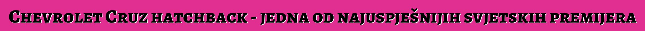 Chevrolet Cruz hatchback - jedna od najuspješnijih svjetskih premijera
